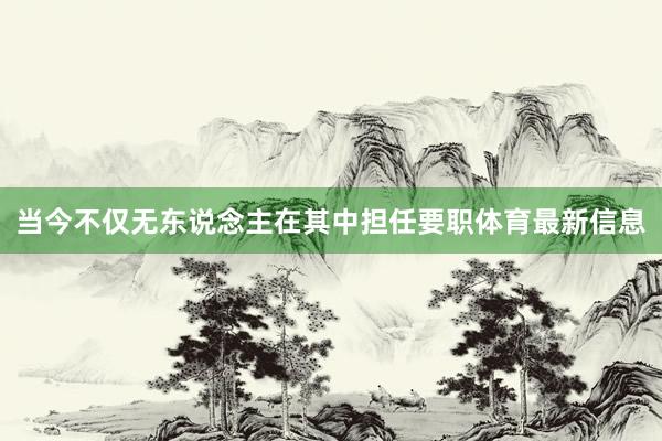 当今不仅无东说念主在其中担任要职体育最新信息