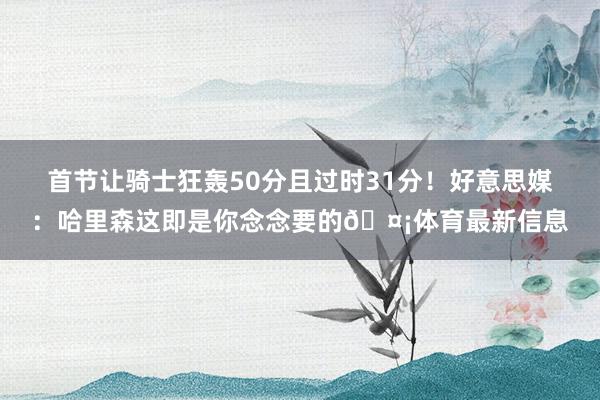首节让骑士狂轰50分且过时31分！好意思媒：哈里森这即是你念念要的🤡体育最新信息