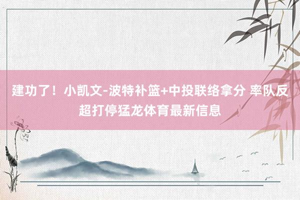 建功了！小凯文-波特补篮+中投联络拿分 率队反超打停猛龙体育最新信息