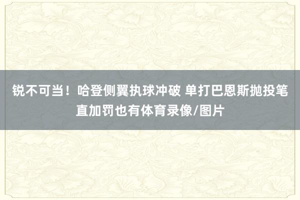 锐不可当！哈登侧翼执球冲破 单打巴恩斯抛投笔直加罚也有体育录像/图片