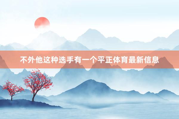 不外他这种选手有一个平正体育最新信息