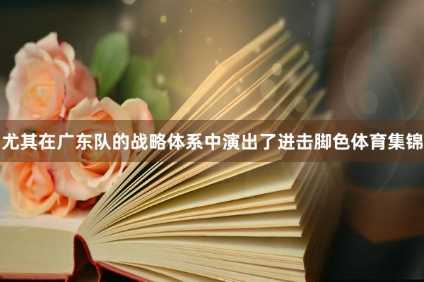 尤其在广东队的战略体系中演出了进击脚色体育集锦