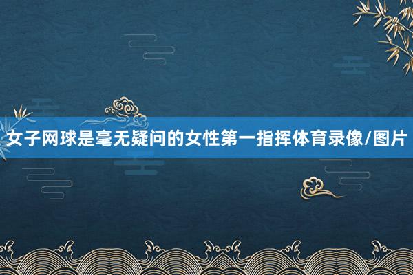 女子网球是毫无疑问的女性第一指挥体育录像/图片