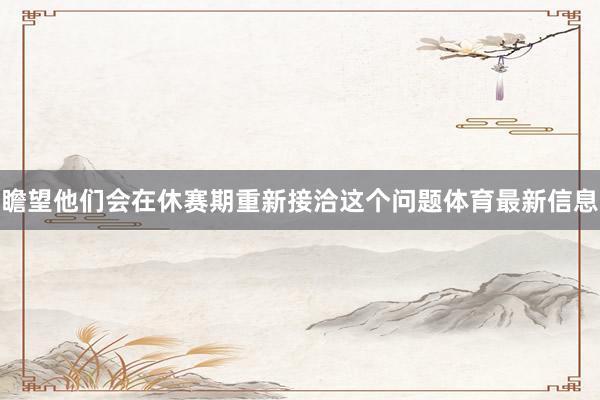 瞻望他们会在休赛期重新接洽这个问题体育最新信息