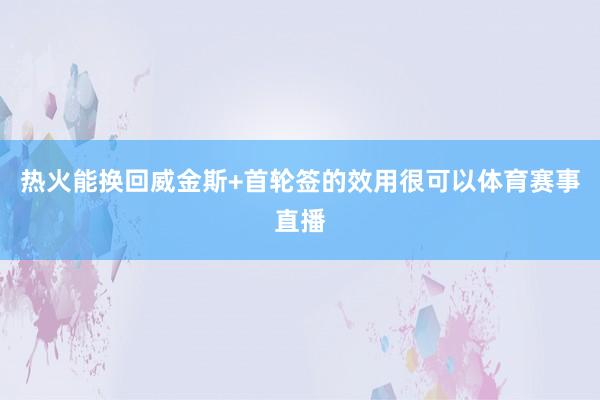 热火能换回威金斯+首轮签的效用很可以体育赛事直播