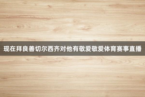 现在拜良善切尔西齐对他有敬爱敬爱体育赛事直播