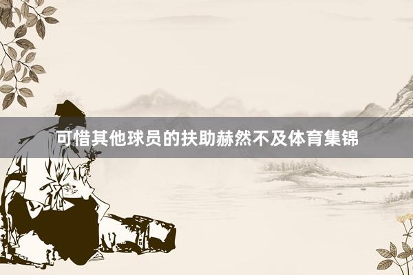 可惜其他球员的扶助赫然不及体育集锦