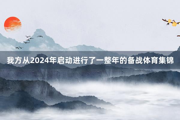 我方从2024年启动进行了一整年的备战体育集锦
