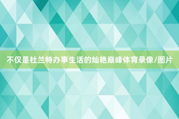 不仅是杜兰特办事生活的灿艳巅峰体育录像/图片
