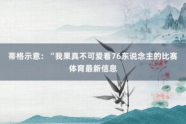 蒂格示意：“我果真不可爱看76东说念主的比赛体育最新信息