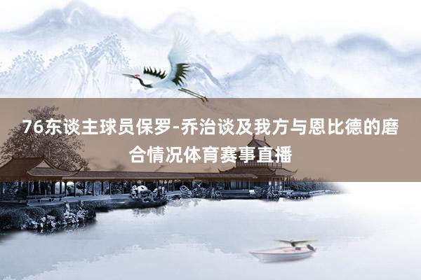 76东谈主球员保罗-乔治谈及我方与恩比德的磨合情况体育赛事直播