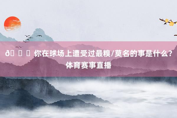 👀你在球场上遭受过最糗/莫名的事是什么？体育赛事直播